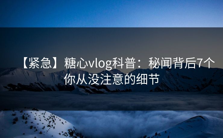 【紧急】糖心vlog科普:秘闻背后7个你从没注意的细节 【紧急】糖心vlog科普:秘闻背后7个你从没注意的细节