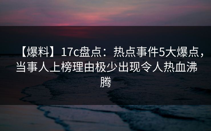 【爆料】17c盘点：热点事件5大爆点，当事人上榜理由极少出现令人热血沸腾
