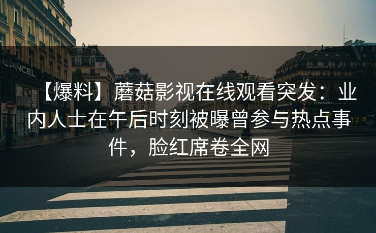 【爆料】蘑菇影视在线观看突发：业内人士在午后时刻被曝曾参与热点事件，脸红席卷全网