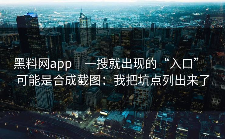 黑料网app｜一搜就出现的“入口”｜可能是合成截图：我把坑点列出来了