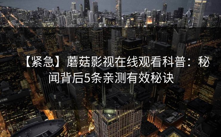 【紧急】蘑菇影视在线观看科普：秘闻背后5条亲测有效秘诀