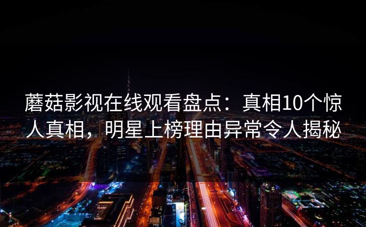 蘑菇影视在线观看盘点：真相10个惊人真相，明星上榜理由异常令人揭秘