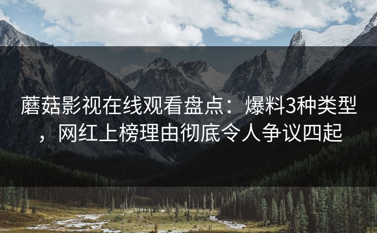 蘑菇影视在线观看盘点：爆料3种类型，网红上榜理由彻底令人争议四起