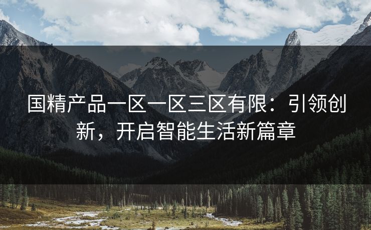 国精产品一区一区三区有限：引领创新，开启智能生活新篇章
