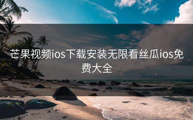 芒果视频ios下载安装无限看丝瓜ios免费大全