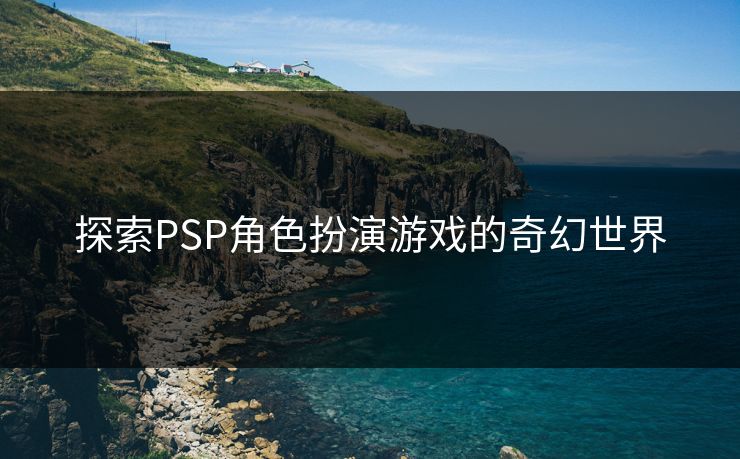 探索PSP角色扮演游戏的奇幻世界