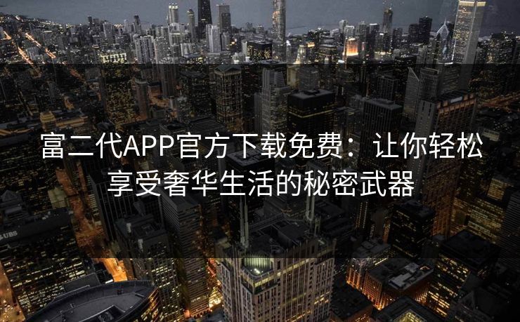 富二代APP官方下载免费：让你轻松享受奢华生活的秘密武器