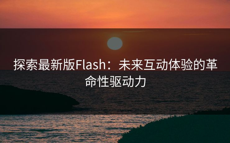 探索最新版Flash：未来互动体验的革命性驱动力