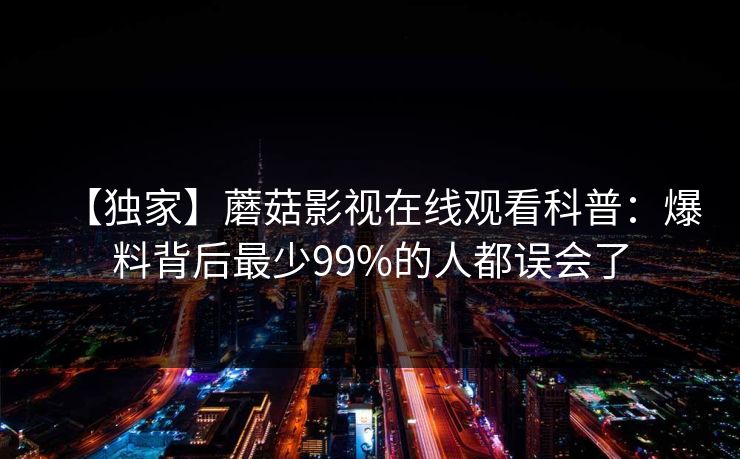 【独家】蘑菇影视在线观看科普：爆料背后最少99%的人都误会了