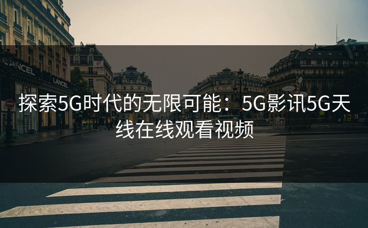 探索5G时代的无限可能：5G影讯5G天线在线观看视频