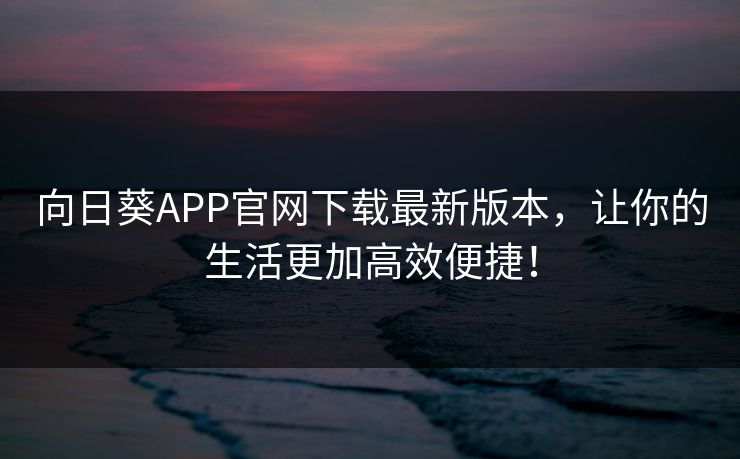 向日葵APP官网下载最新版本，让你的生活更加高效便捷！