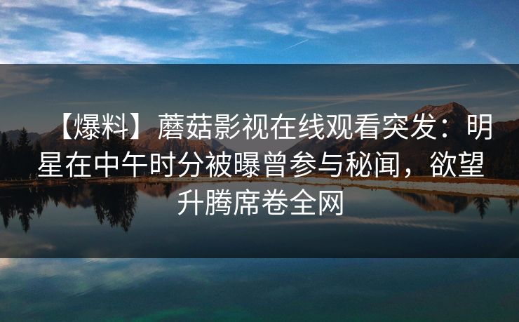 【爆料】蘑菇影视在线观看突发：明星在中午时分被曝曾参与秘闻，欲望升腾席卷全网