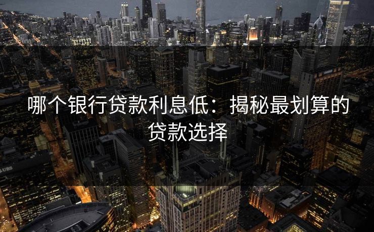 哪个银行贷款利息低：揭秘最划算的贷款选择