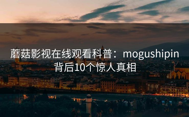 蘑菇影视在线观看科普：mogushipin背后10个惊人真相