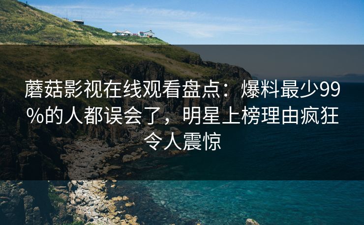 蘑菇影视在线观看盘点：爆料最少99%的人都误会了，明星上榜理由疯狂令人震惊