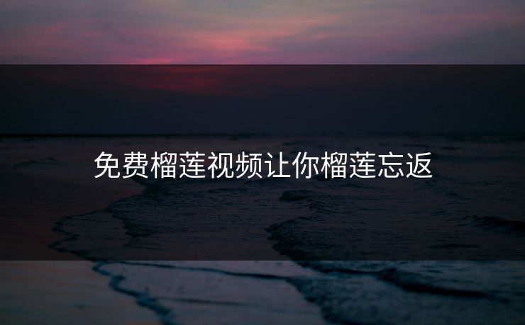 免费榴莲视频让你榴莲忘返