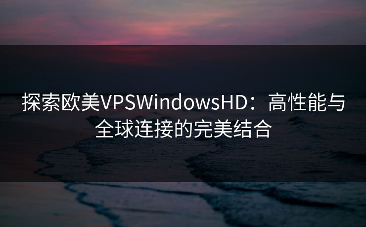 探索欧美VPSWindowsHD：高性能与全球连接的完美结合