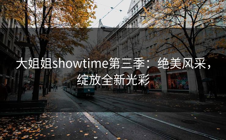 大姐姐showtime第三季：绝美风采，绽放全新光彩