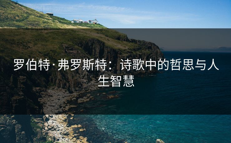 罗伯特·弗罗斯特：诗歌中的哲思与人生智慧