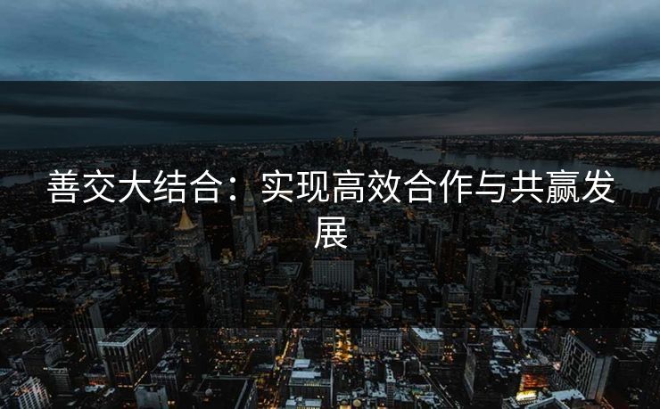 善交大结合：实现高效合作与共赢发展