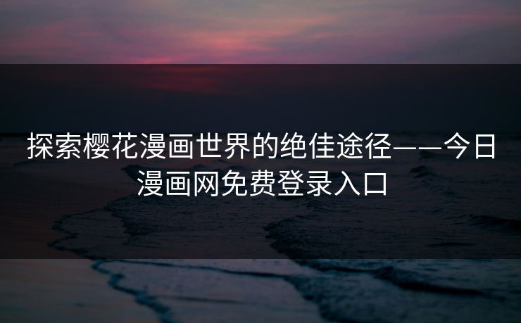 探索樱花漫画世界的绝佳途径——今日漫画网免费登录入口