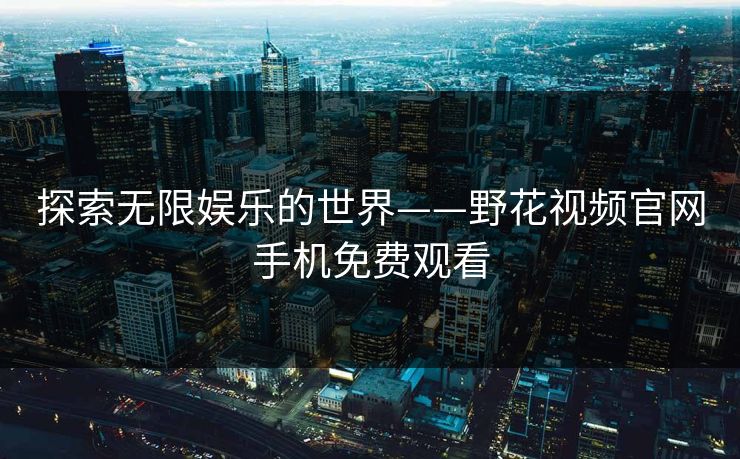 探索无限娱乐的世界——野花视频官网手机免费观看