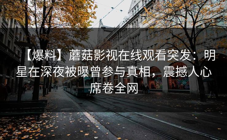 【爆料】蘑菇影视在线观看突发：明星在深夜被曝曾参与真相，震撼人心席卷全网