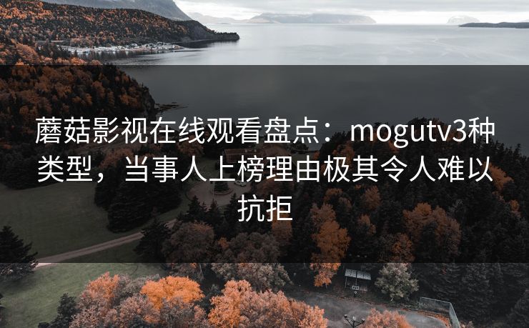 蘑菇影视在线观看盘点：mogutv3种类型，当事人上榜理由极其令人难以抗拒