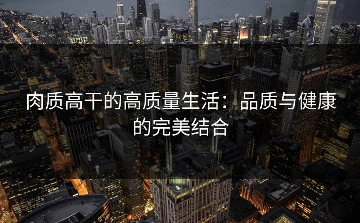 肉质高干的高质量生活：品质与健康的完美结合