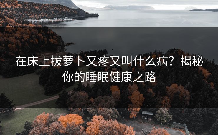 在床上拔萝卜又疼又叫什么病？揭秘你的睡眠健康之路