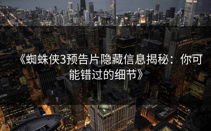 《蜘蛛侠3预告片隐藏信息揭秘：你可能错过的细节》