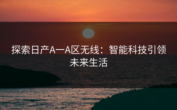 探索日产A一A区无线：智能科技引领未来生活