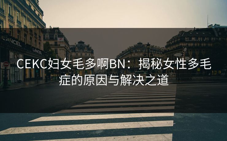 CEKC妇女毛多啊BN：揭秘女性多毛症的原因与解决之道