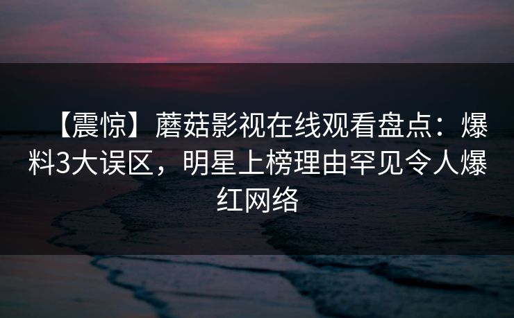 【震惊】蘑菇影视在线观看盘点：爆料3大误区，明星上榜理由罕见令人爆红网络