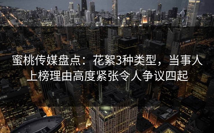 蜜桃传媒盘点：花絮3种类型，当事人上榜理由高度紧张令人争议四起