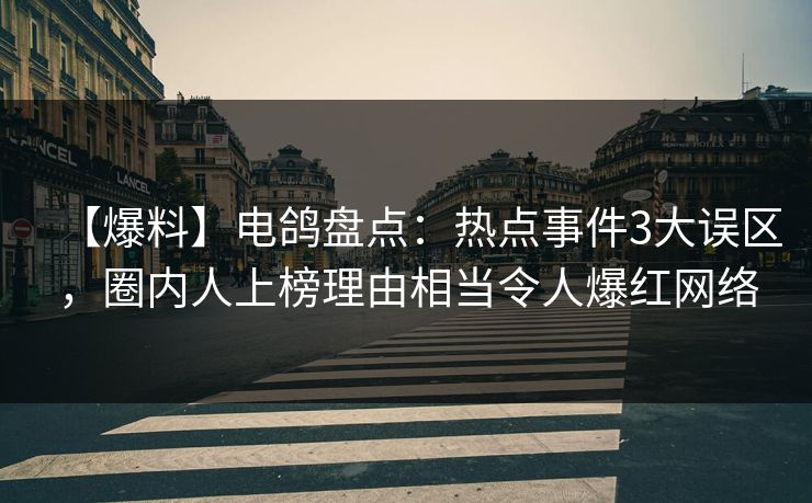【爆料】电鸽盘点：热点事件3大误区，圈内人上榜理由相当令人爆红网络