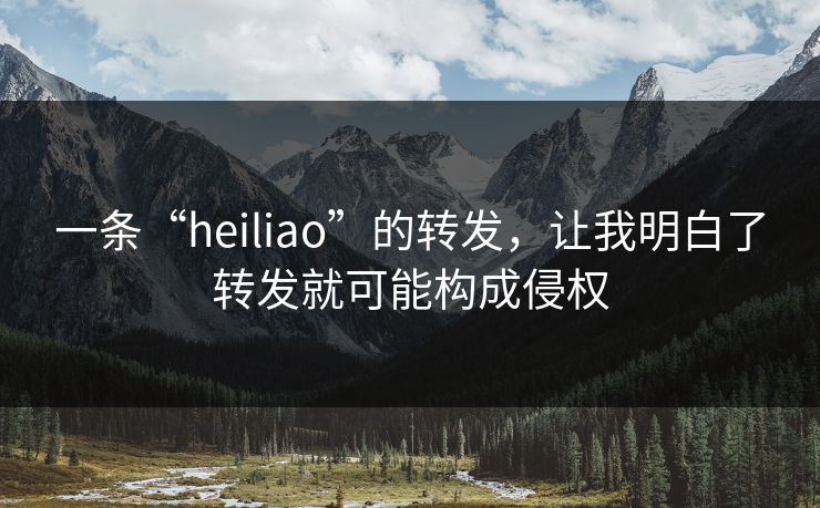 一条“heiliao”的转发，让我明白了转发就可能构成侵权
