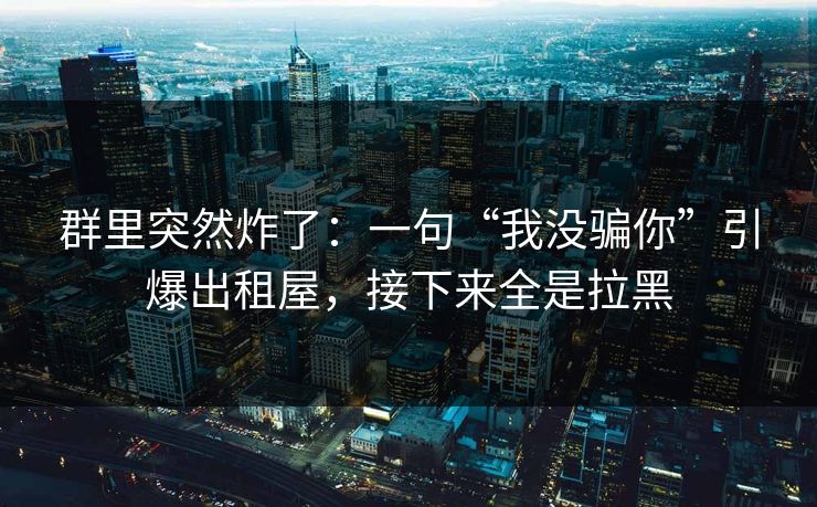 群里突然炸了：一句“我没骗你”引爆出租屋，接下来全是拉黑