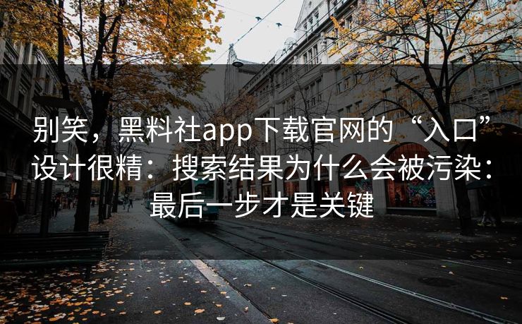 别笑，黑料社app下载官网的“入口”设计很精：搜索结果为什么会被污染：最后一步才是关键