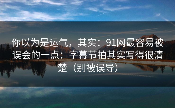 你以为是运气，其实：91网最容易被误会的一点：字幕节拍其实写得很清楚（别被误导）
