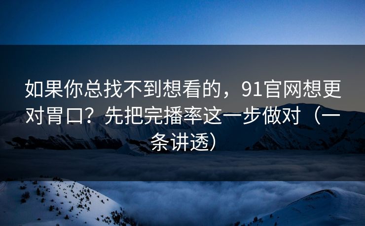 如果你总找不到想看的，91官网想更对胃口？先把完播率这一步做对（一条讲透）