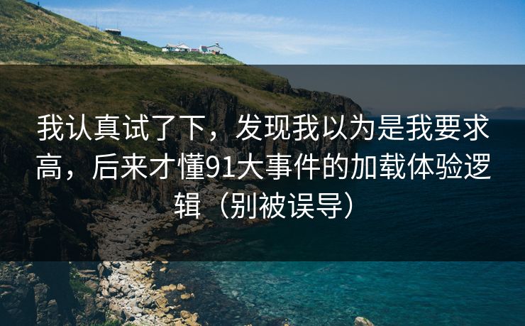 我认真试了下，发现我以为是我要求高，后来才懂91大事件的加载体验逻辑（别被误导）