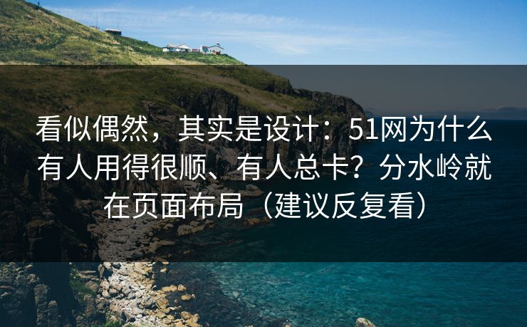 看似偶然，其实是设计：51网为什么有人用得很顺、有人总卡？分水岭就在页面布局（建议反复看）