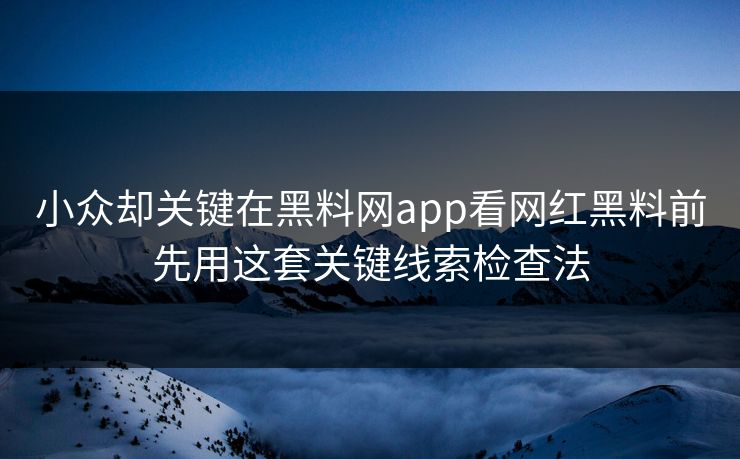 小众却关键在黑料网app看网红黑料前先用这套关键线索检查法