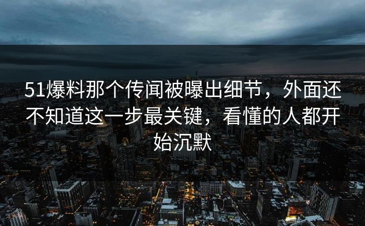 51爆料那个传闻被曝出细节,外面还不知道这一步最关键,看懂的人都开始沉默 51爆料那个传闻被曝出细节,外面还不知道这一步最关键,看懂的人都开始沉默