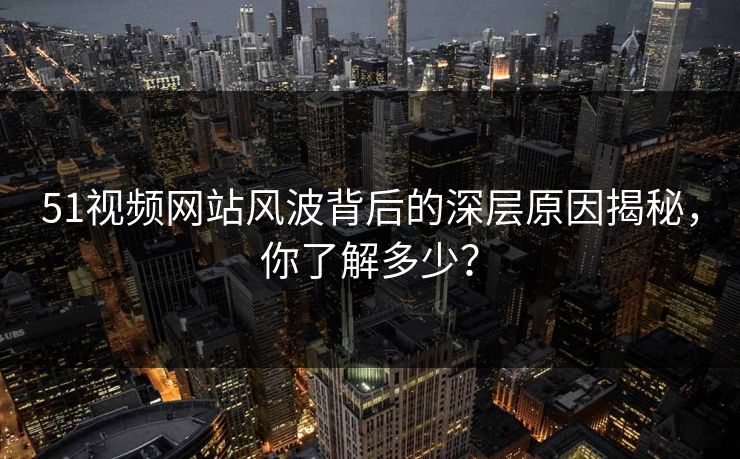 51视频网站风波背后的深层原因揭秘，你了解多少？