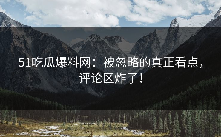 51吃瓜爆料网:被忽略的真正看点,评论区炸了! 51吃瓜爆料网:被忽略的真正看点,评论区炸了!